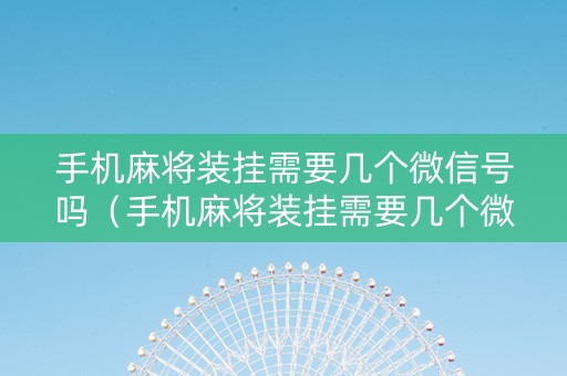 手机麻将装挂需要几个微信号吗（手机麻将装挂需要几个微信号吗安卓）