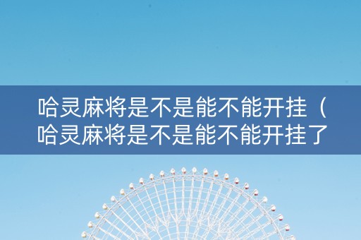 哈灵麻将是不是能不能开挂（哈灵麻将是不是能不能开挂了）