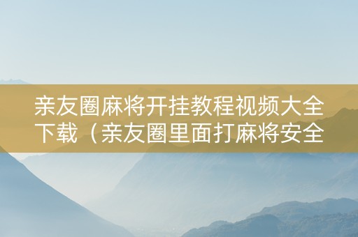 亲友圈麻将开挂教程视频大全下载（亲友圈里面打麻将安全吗）