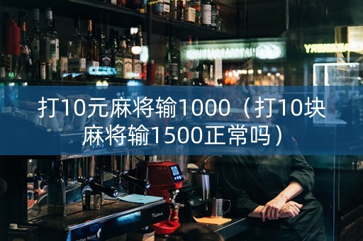 打10元麻将输1000（打10块麻将输1500正常吗）