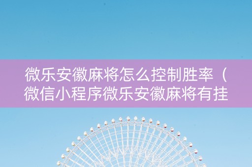 微乐安徽麻将怎么控制胜率（微信小程序微乐安徽麻将有挂吗）