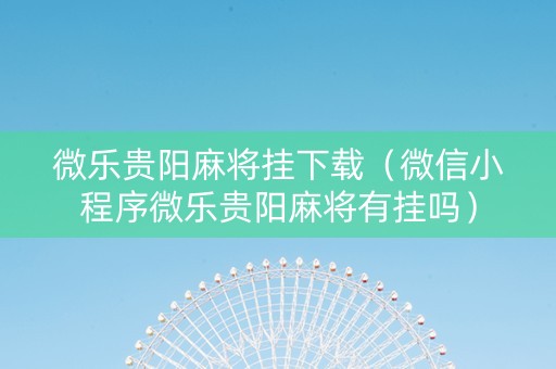 微乐贵阳麻将挂下载（微信小程序微乐贵阳麻将有挂吗）