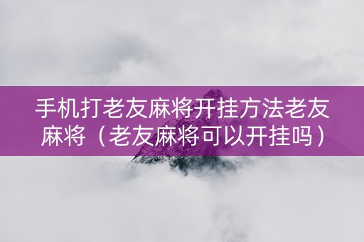 手机打老友麻将开挂方法老友麻将（老友麻将可以开挂吗）