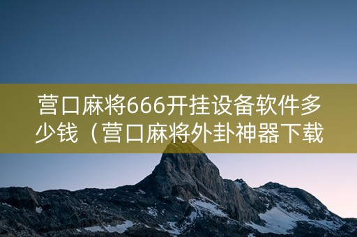 营口麻将666开挂设备软件多少钱（营口麻将外卦神器下载安装）