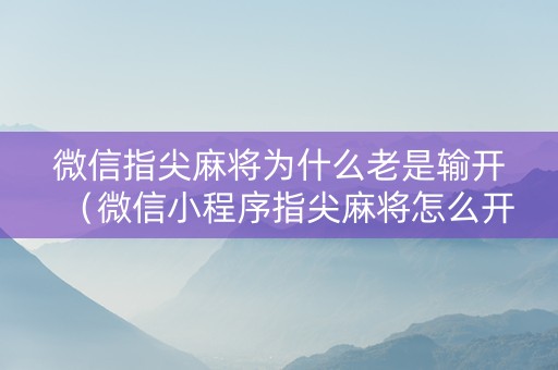 微信指尖麻将为什么老是输开（微信小程序指尖麻将怎么开不了房了）