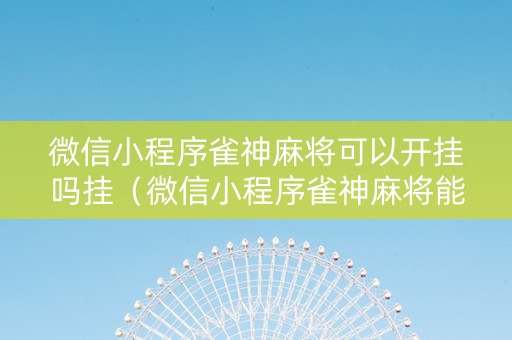 微信小程序雀神麻将可以开挂吗挂（微信小程序雀神麻将能不能开挂）