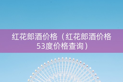 红花郎酒价格（红花郎酒价格53度价格查询）