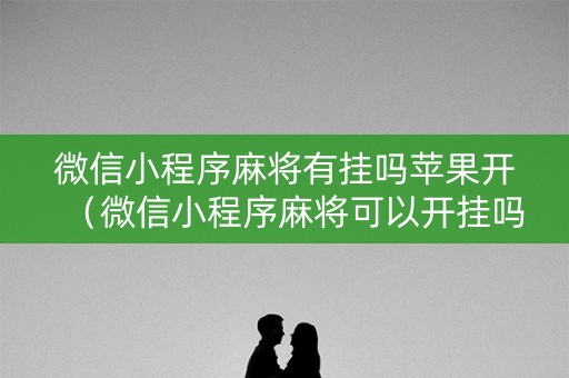 微信小程序麻将有挂吗苹果开（微信小程序麻将可以开挂吗?）