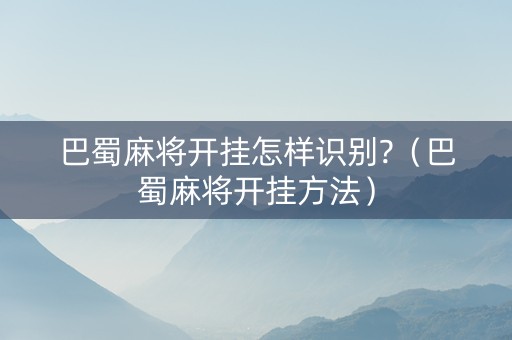 巴蜀麻将开挂怎样识别?（巴蜀麻将开挂方法）