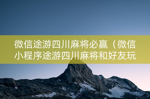 微信途游四川麻将必赢（微信小程序途游四川麻将和好友玩为什么老输）