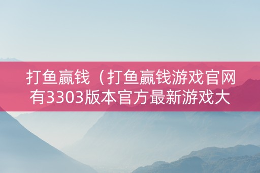 打鱼赢钱（打鱼赢钱游戏官网有3303版本官方最新游戏大厅吗cc）