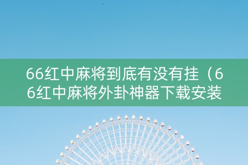 66红中麻将到底有没有挂（66红中麻将外卦神器下载安装）