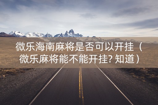 微乐海南麻将是否可以开挂（微乐麻将能不能开挂? 知道）