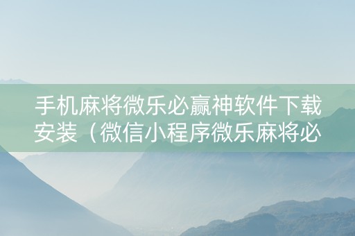 手机麻将微乐必赢神软件下载安装（微信小程序微乐麻将必赢神器软件）