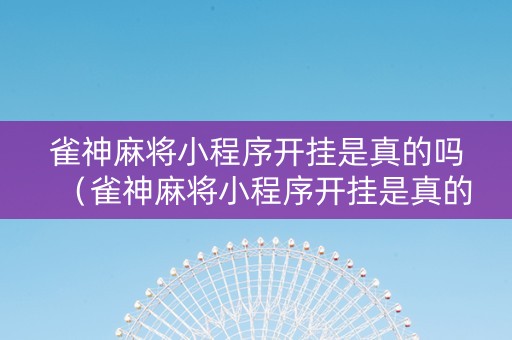 雀神麻将小程序开挂是真的吗（雀神麻将小程序开挂是真的吗知乎）