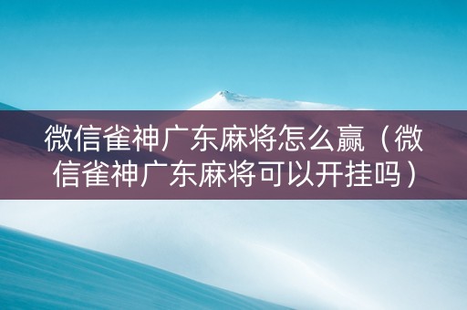 微信雀神广东麻将怎么赢（微信雀神广东麻将可以开挂吗）