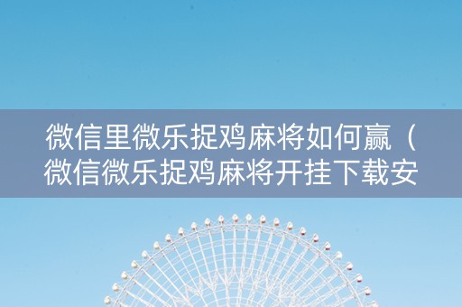 微信里微乐捉鸡麻将如何赢（微信微乐捉鸡麻将开挂下载安装手机版）