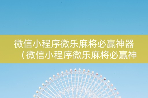 微信小程序微乐麻将必赢神器（微信小程序微乐麻将必赢神器软件评测）