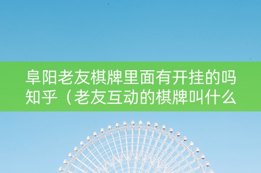 阜阳老友棋牌里面有开挂的吗知乎（老友互动的棋牌叫什么）