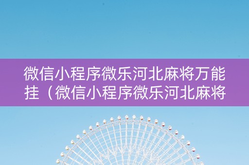 微信小程序微乐河北麻将万能挂（微信小程序微乐河北麻将神器）