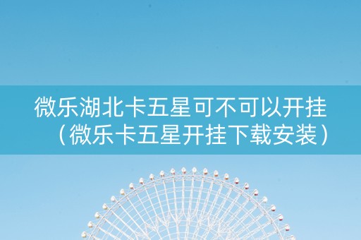 微乐湖北卡五星可不可以开挂（微乐卡五星开挂下载安装）