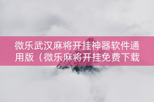 微乐武汉麻将开挂神器软件通用版（微乐麻将开挂免费下载）