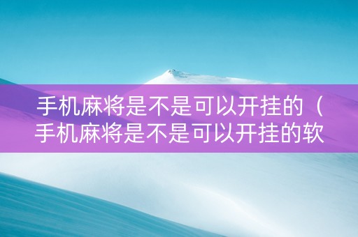 手机麻将是不是可以开挂的（手机麻将是不是可以开挂的软件）