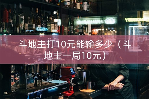 斗地主打10元能输多少（斗地主一局10元）