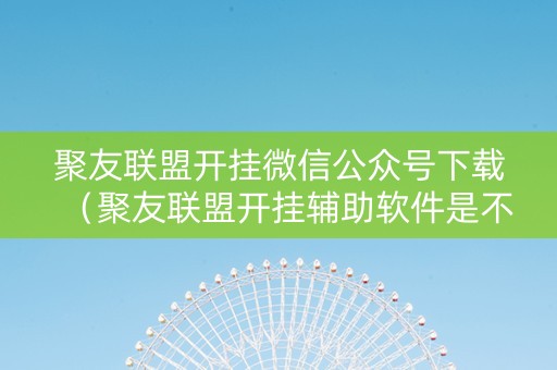 聚友联盟开挂微信公众号下载（聚友联盟开挂辅助软件是不是真的）