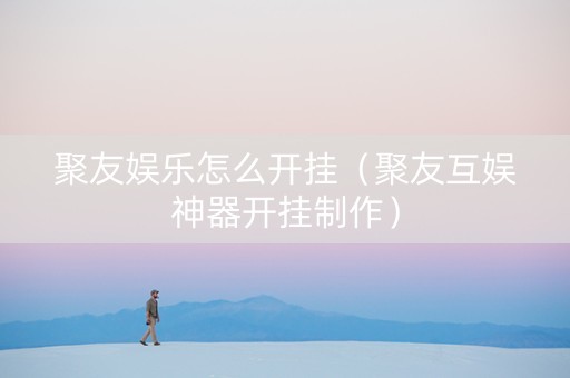 聚友娱乐怎么开挂（聚友互娱神器开挂制作）