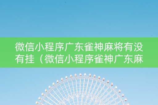 微信小程序广东雀神麻将有没有挂（微信小程序雀神广东麻将开挂方法）