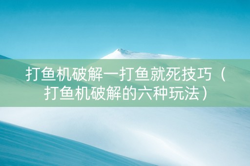 打鱼机破解一打鱼就死技巧（打鱼机破解的六种玩法）