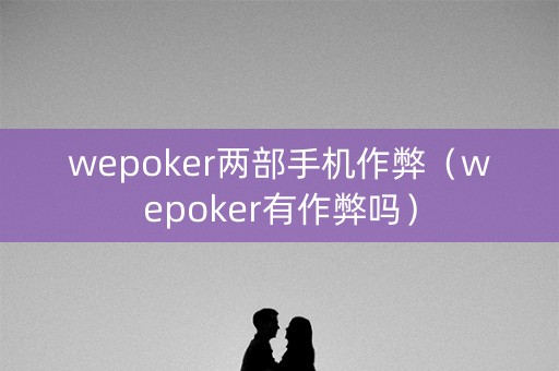 wepoker两部手机作弊（wepoker有作弊吗）