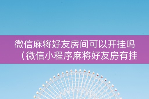 微信麻将好友房间可以开挂吗（微信小程序麻将好友房有挂吗）