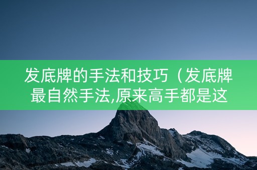 发底牌的手法和技巧（发底牌最自然手法,原来高手都是这样玩的!）