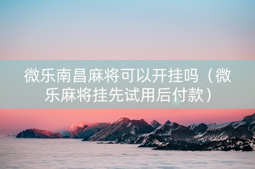 微乐南昌麻将可以开挂吗（微乐麻将挂先试用后付款）