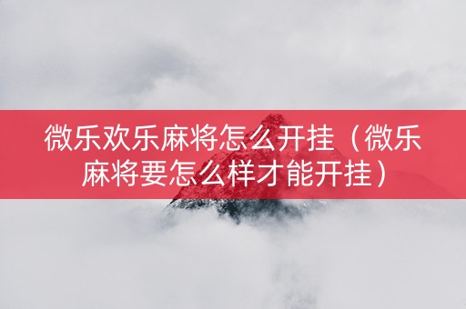 微乐欢乐麻将怎么开挂（微乐麻将要怎么样才能开挂）