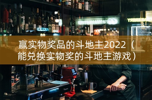 赢实物奖品的斗地主2022（能兑换实物奖的斗地主游戏）