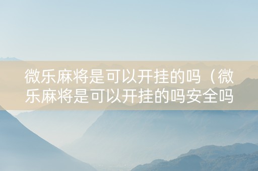 微乐麻将是可以开挂的吗（微乐麻将是可以开挂的吗安全吗）