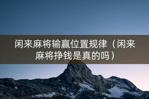 闲来麻将输赢位置规律（闲来麻将挣钱是真的吗）