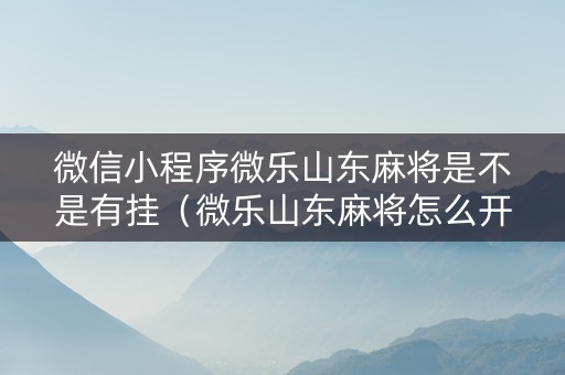 微信小程序微乐山东麻将是不是有挂（微乐山东麻将怎么开挂）