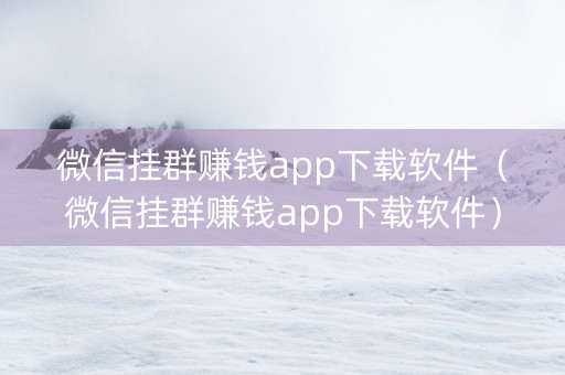 微信挂群赚钱app下载软件（微信挂群赚钱app下载软件）