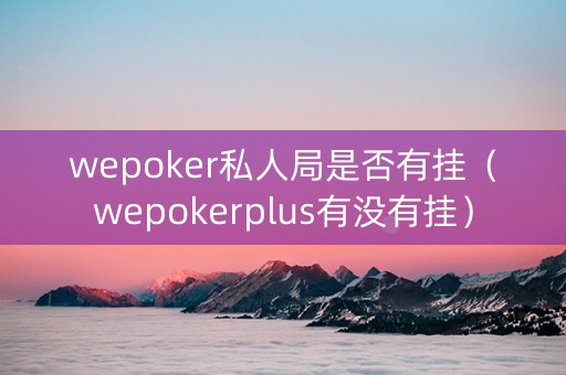 wepoker私人局是否有挂（wepokerplus有没有挂）