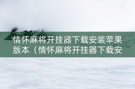 情怀麻将开挂器下载安装苹果版本（情怀麻将开挂器下载安装苹果版本最新）