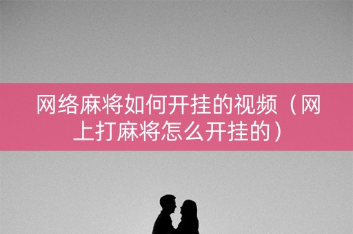 网络麻将如何开挂的视频（网上打麻将怎么开挂的）