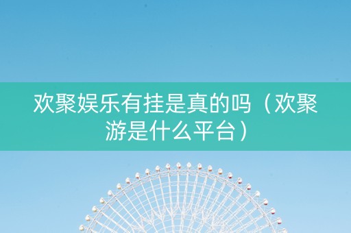 欢聚娱乐有挂是真的吗（欢聚游是什么平台）