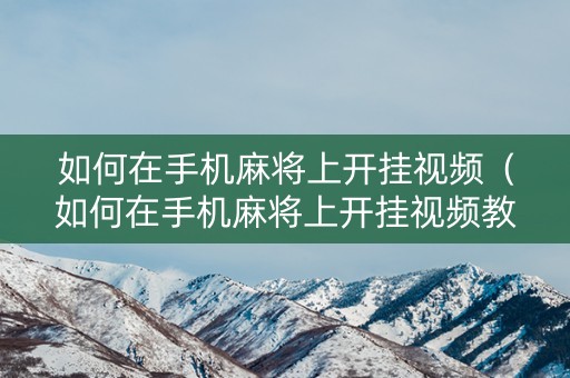 如何在手机麻将上开挂视频（如何在手机麻将上开挂视频教程下载）