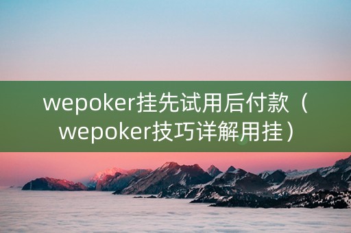 wepoker挂先试用后付款（wepoker技巧详解用挂）