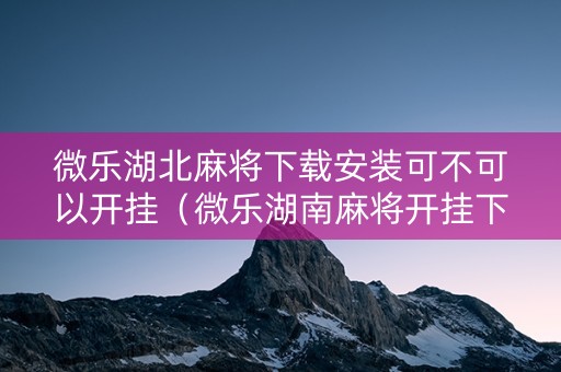 微乐湖北麻将下载安装可不可以开挂（微乐湖南麻将开挂下载最新版）