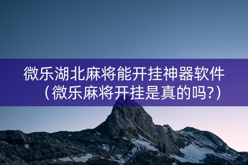 微乐湖北麻将能开挂神器软件（微乐麻将开挂是真的吗?）